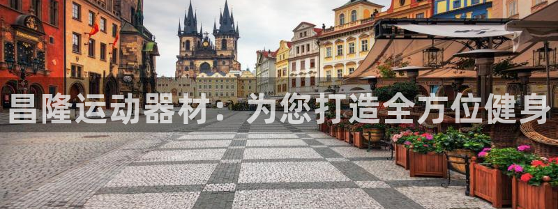 凯捷体育注册:昌隆运动器材:为您打造全方位健身