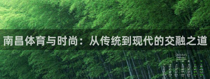 凯捷体育招商电话:南昌体育与时尚:从传统到现代的交融之道
