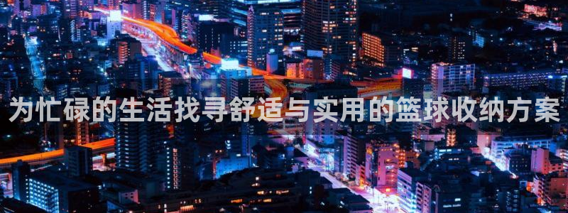 凯捷体育娱乐:为忙碌的生活找寻舒适与实用的篮球收纳方案