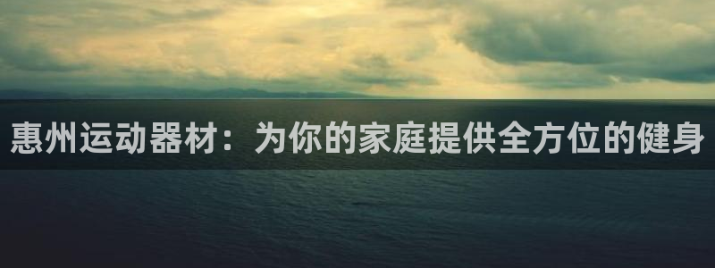 凯捷体育平台是正规平台吗:惠州运动器材:为你的家庭提供全方位