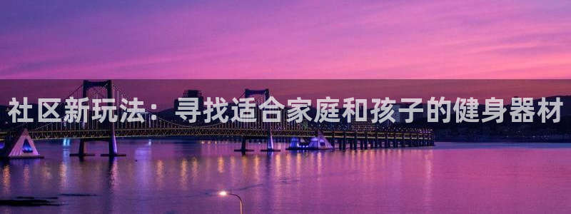 凯捷体育注册:社区新玩法:寻找适合家庭和孩子的健身器材