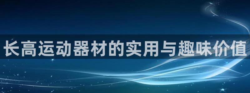 凯捷体育娱乐:长高运动器材的实用与趣味价值