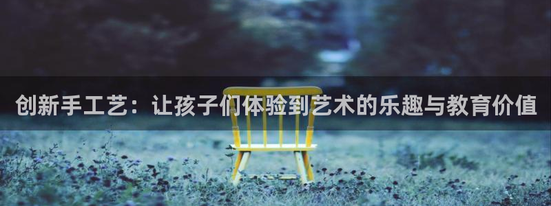 凯捷体育:创新手工艺:让孩子们体验到艺术的乐趣与教育价值